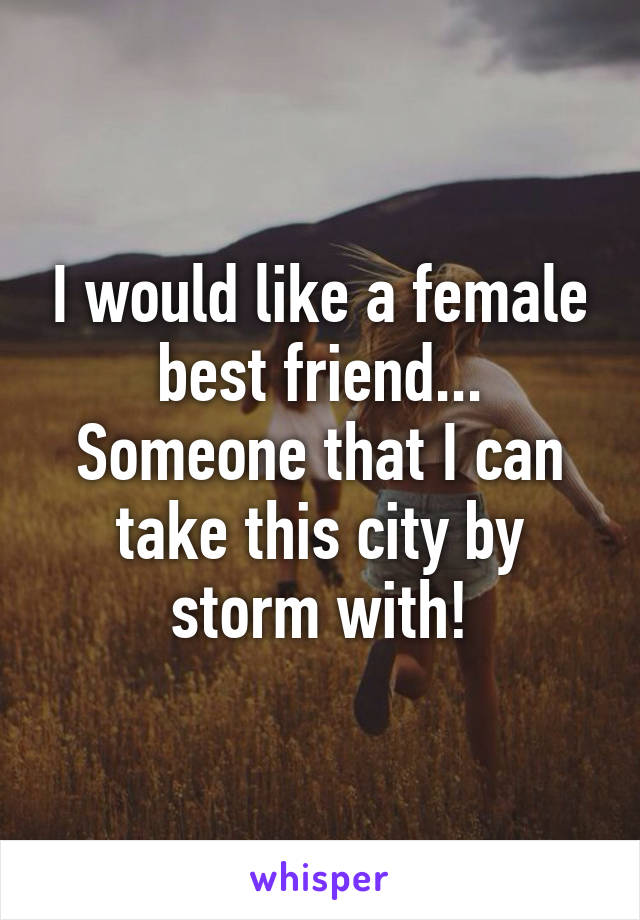 I would like a female best friend... Someone that I can take this city by storm with!
