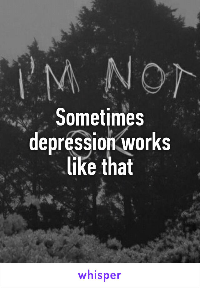 Sometimes depression works like that