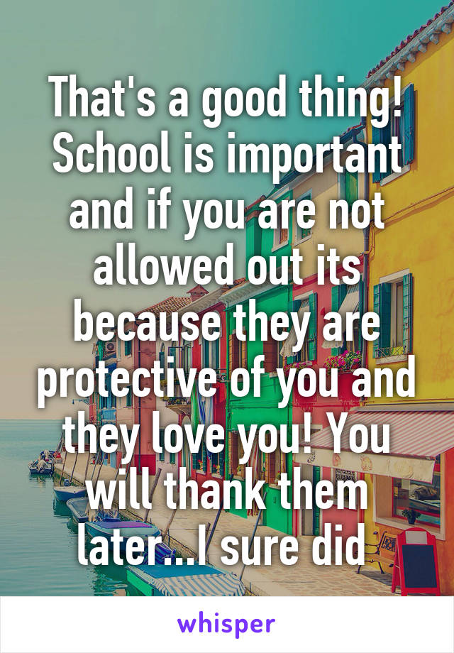 That's a good thing! School is important and if you are not allowed out its because they are protective of you and they love you! You will thank them later...I sure did 