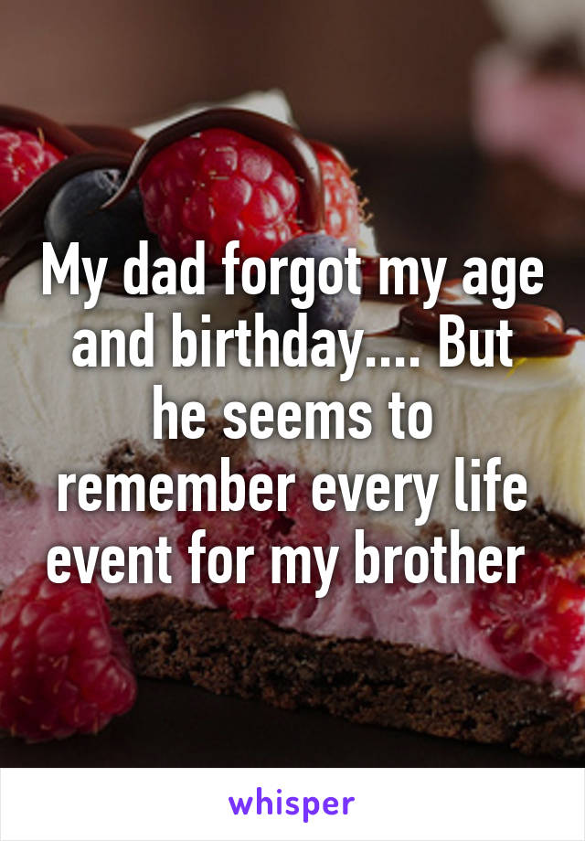 My dad forgot my age and birthday.... But he seems to remember every life event for my brother 