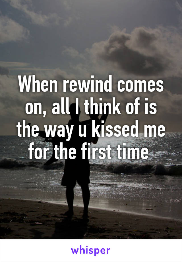 When rewind comes on, all I think of is the way u kissed me for the first time 
