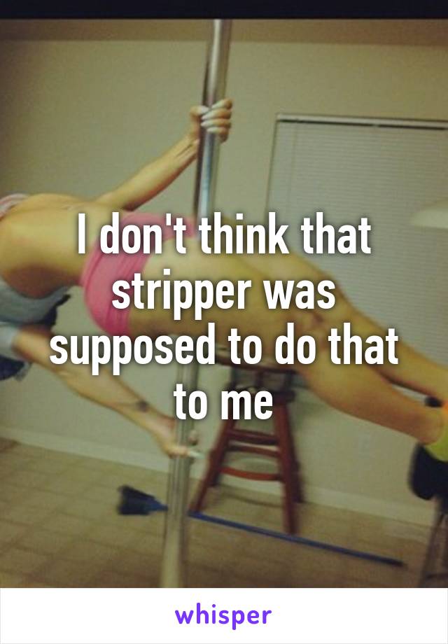 I don't think that stripper was supposed to do that to me