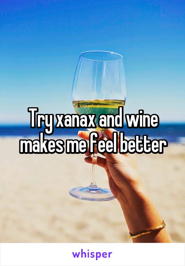 Try xanax and wine makes me feel better