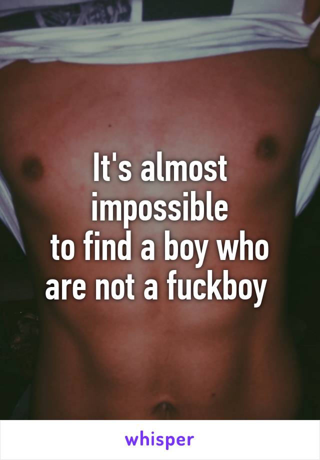 It's almost impossible
 to find a boy who 
are not a fuckboy 