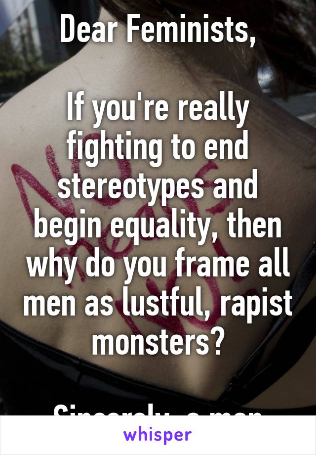 Dear Feminists,

If you're really fighting to end stereotypes and begin equality, then why do you frame all men as lustful, rapist monsters?

Sincerely, a man