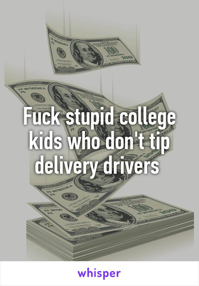 Fuck stupid college kids who don't tip delivery drivers 
