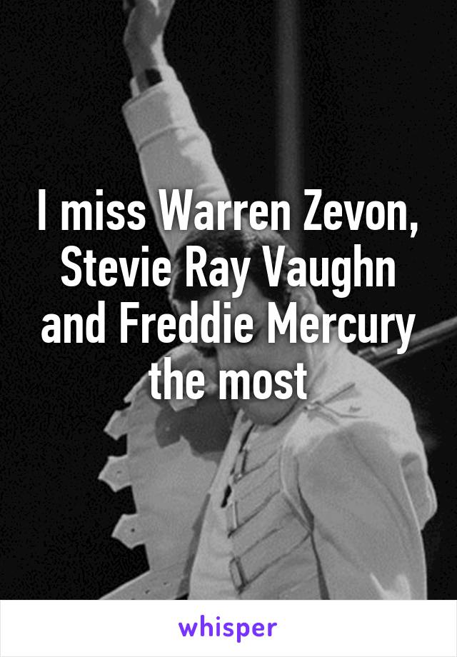 I miss Warren Zevon, Stevie Ray Vaughn and Freddie Mercury the most
