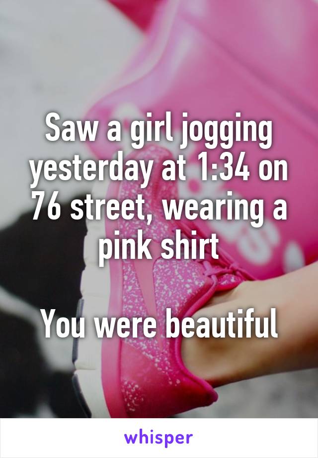 Saw a girl jogging yesterday at 1:34 on 76 street, wearing a pink shirt

You were beautiful
