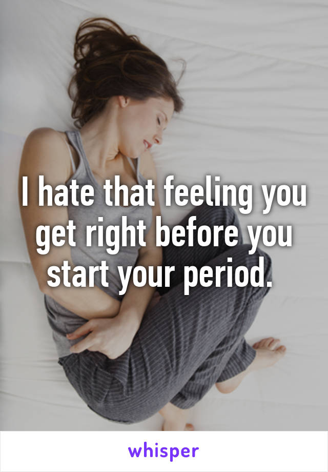 I hate that feeling you get right before you start your period. 
