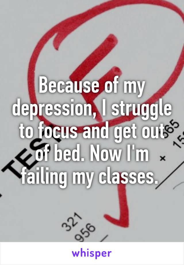 Because of my depression, I struggle to focus and get out of bed. Now I'm failing my classes. 