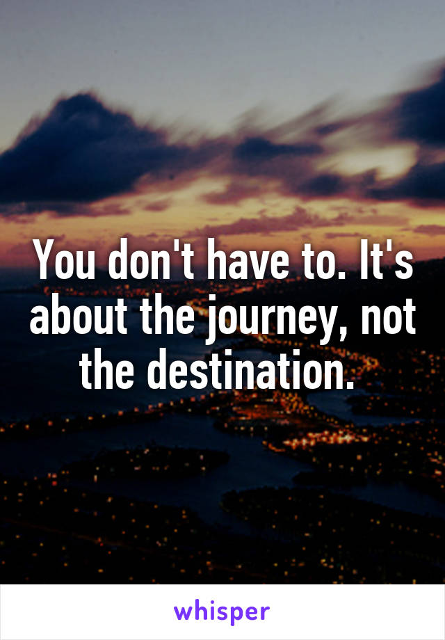 You don't have to. It's about the journey, not the destination. 