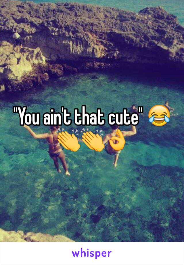 "You ain't that cute" 😂👏👏👌