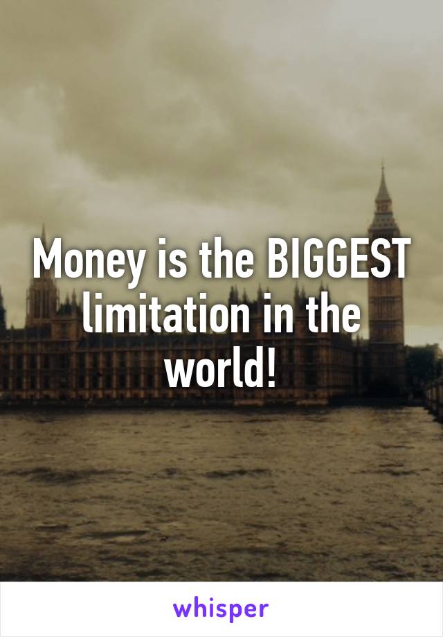 Money is the BIGGEST limitation in the world!