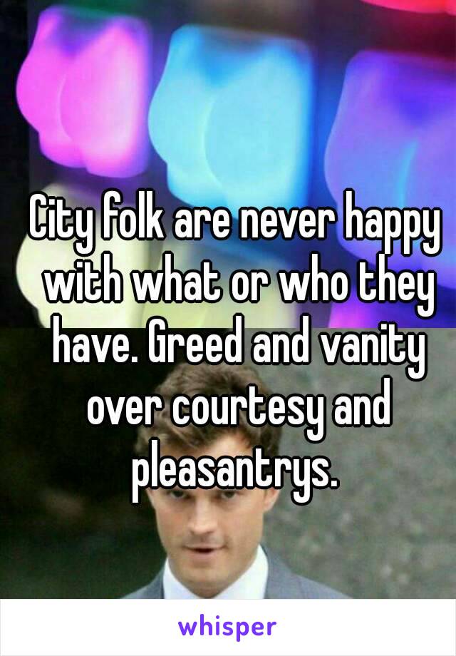 City folk are never happy with what or who they have. Greed and vanity over courtesy and pleasantrys. 