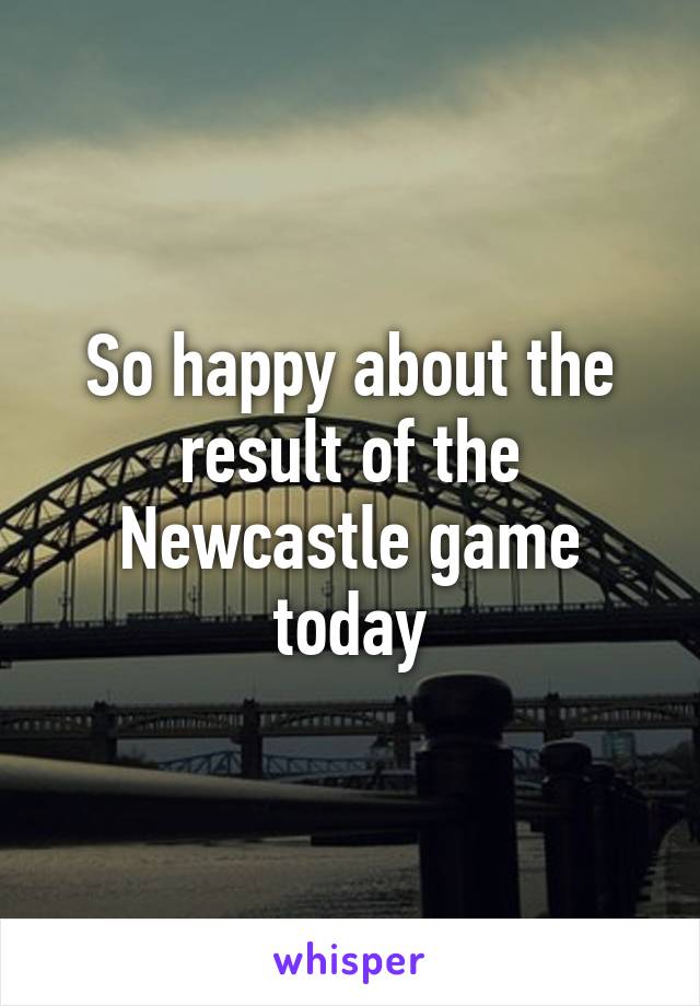 So happy about the result of the Newcastle game today
