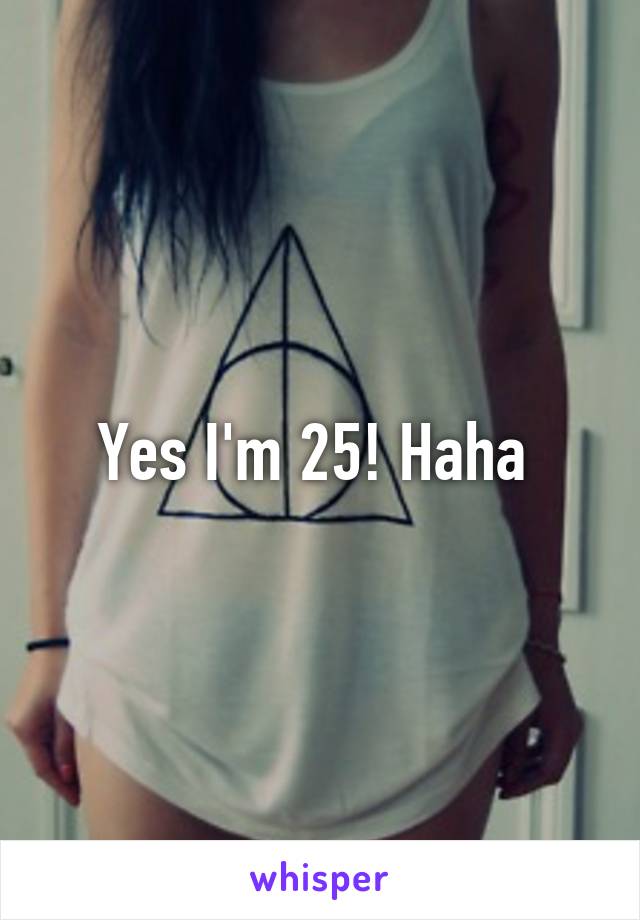 Yes I'm 25! Haha 