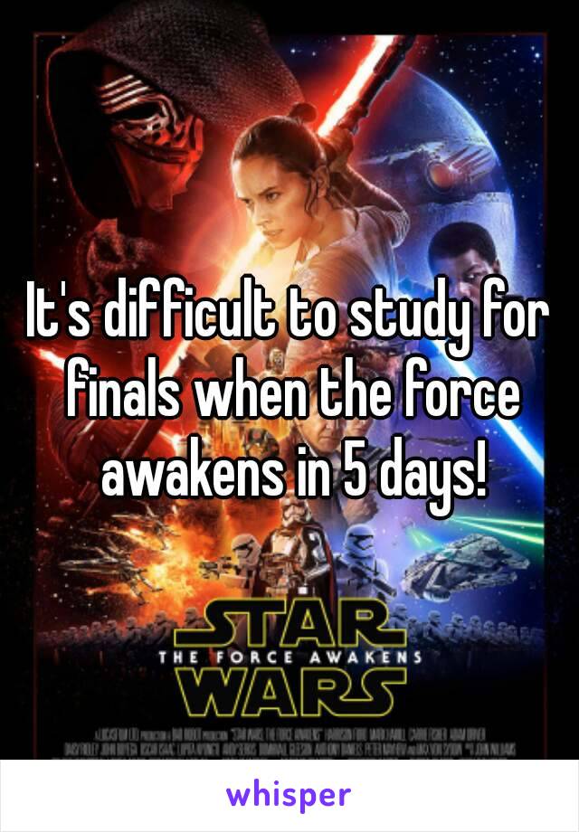 It's difficult to study for finals when the force awakens in 5 days!
