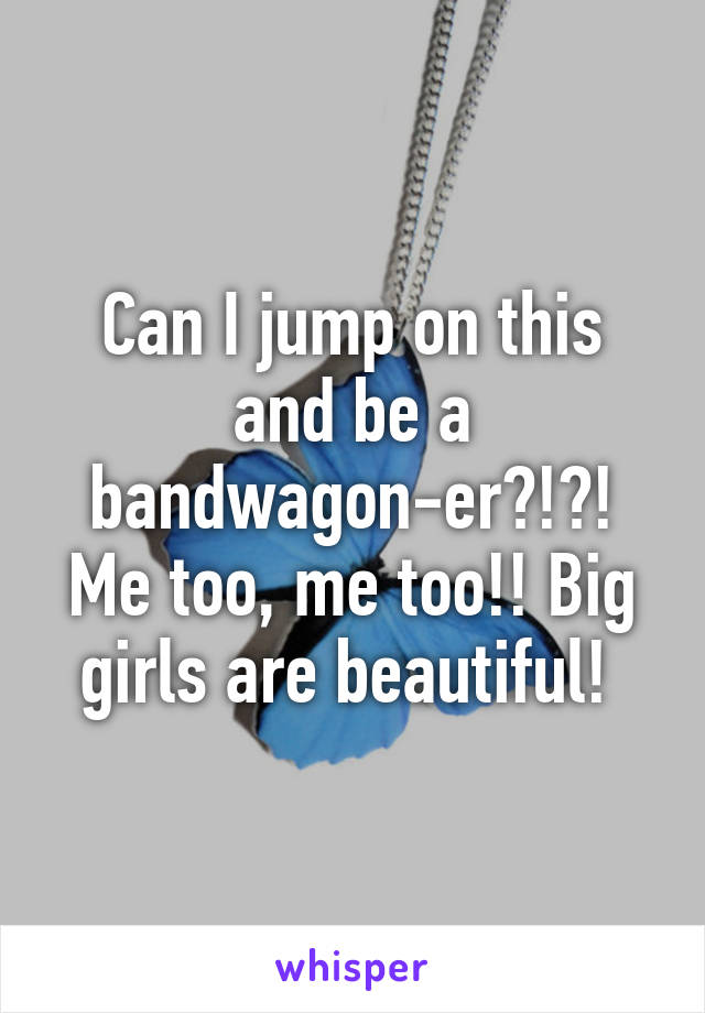 Can I jump on this and be a bandwagon-er?!?! Me too, me too!! Big girls are beautiful! 