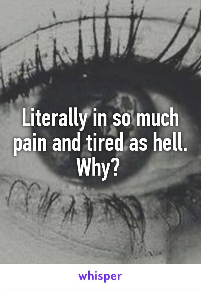Literally in so much pain and tired as hell. Why? 