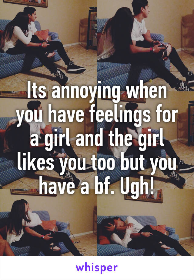 Its annoying when you have feelings for a girl and the girl likes you too but you have a bf. Ugh!