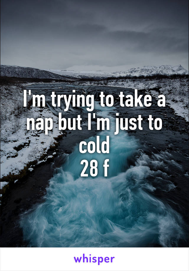 I'm trying to take a nap but I'm just to cold
28 f