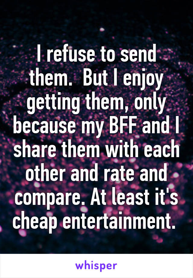 I refuse to send them.  But I enjoy getting them, only because my BFF and I share them with each other and rate and compare. At least it's cheap entertainment. 
