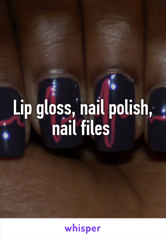 Lip gloss, nail polish, nail files 