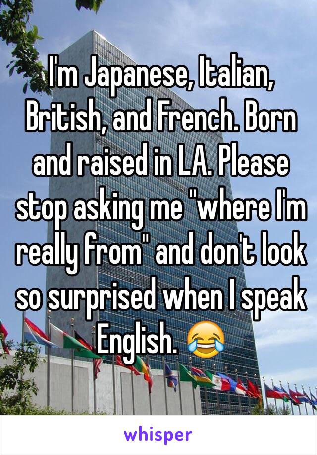 I'm Japanese, Italian, British, and French. Born and raised in LA. Please stop asking me "where I'm really from" and don't look so surprised when I speak English. 😂