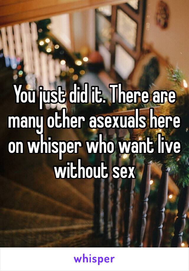 You just did it. There are many other asexuals here on whisper who want live without sex