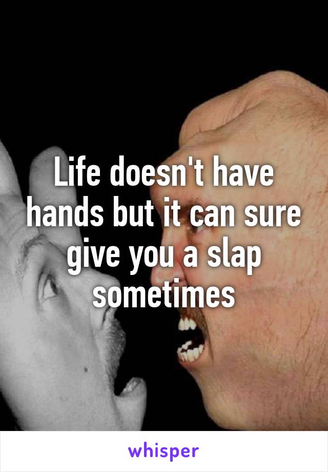 Life doesn't have hands but it can sure give you a slap sometimes