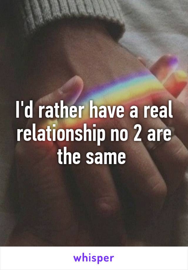 I'd rather have a real relationship no 2 are the same 