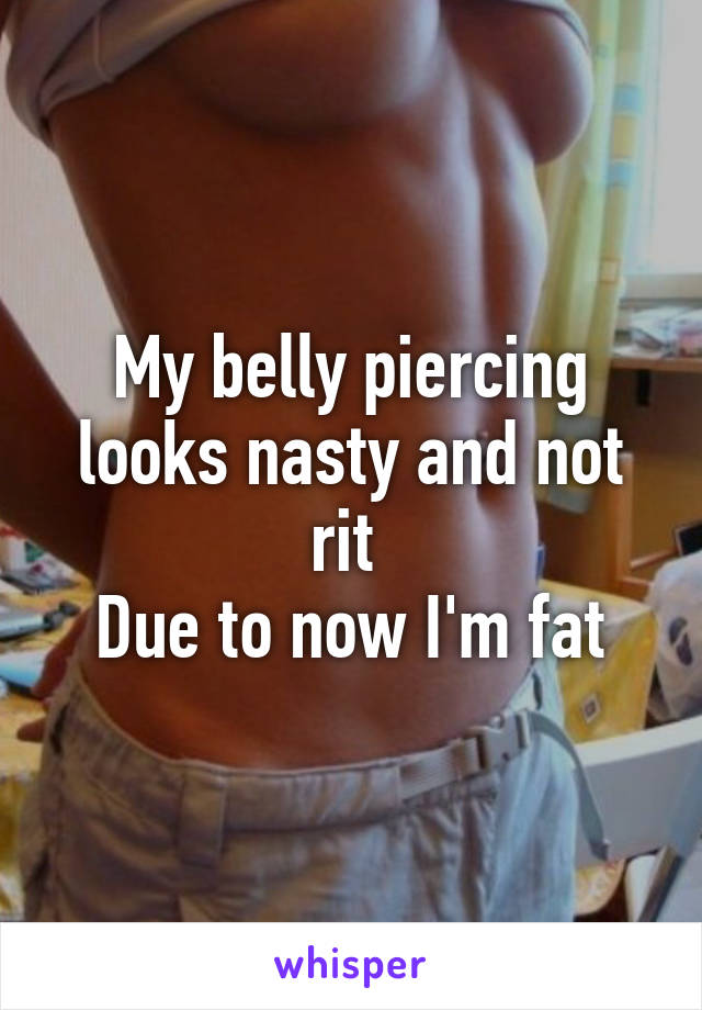 My belly piercing looks nasty and not rit 
Due to now I'm fat