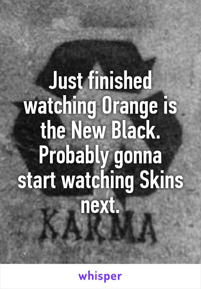 Just finished watching Orange is the New Black.
Probably gonna start watching Skins next.