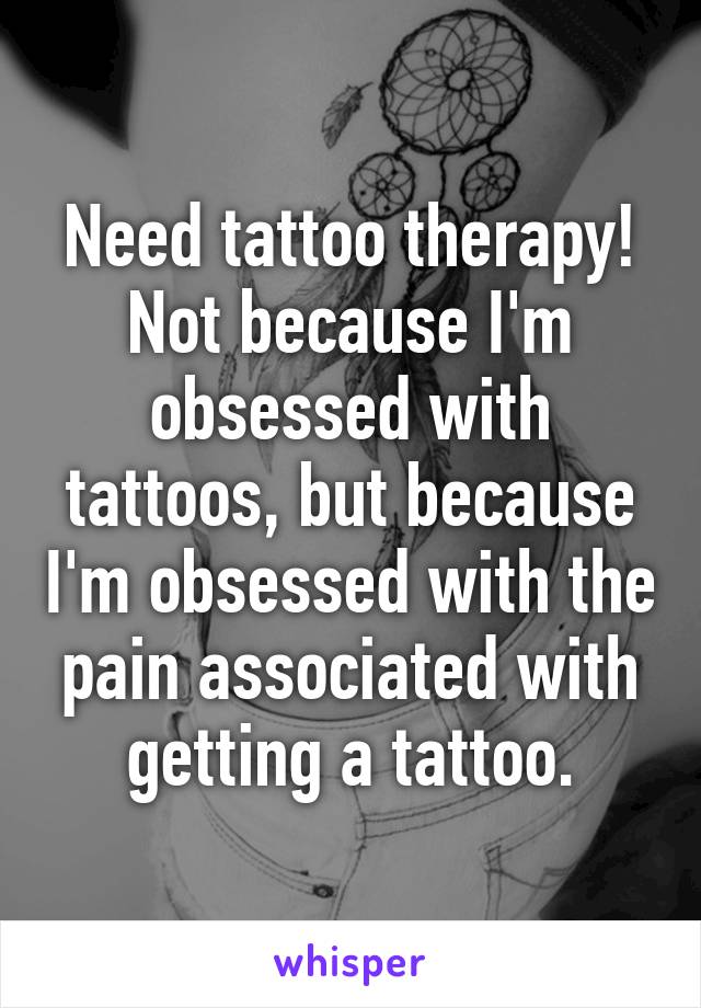 Need tattoo therapy! Not because I'm obsessed with tattoos, but because I'm obsessed with the pain associated with getting a tattoo.