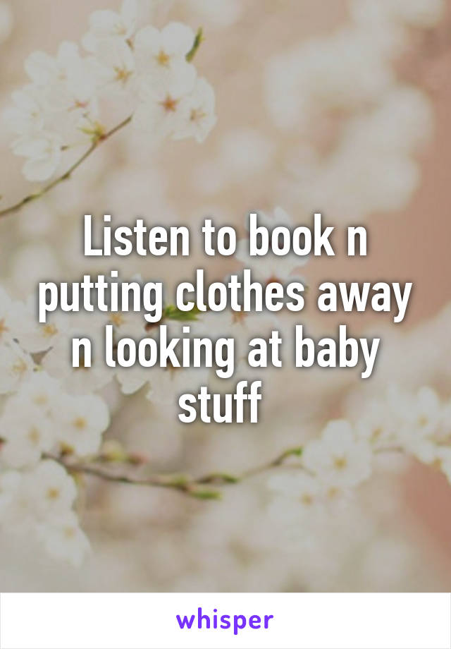 Listen to book n putting clothes away n looking at baby stuff 