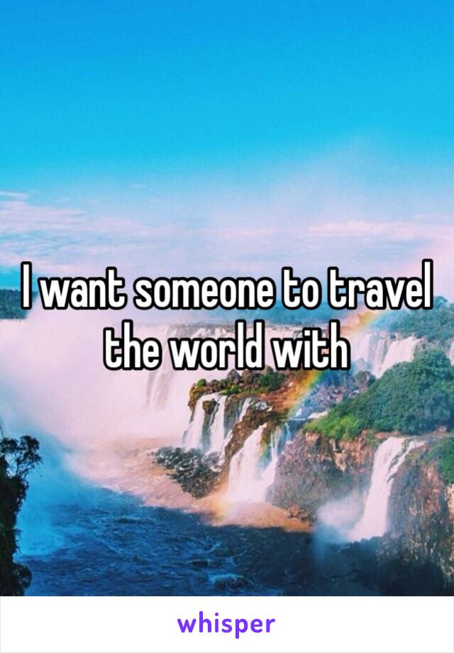I want someone to travel the world with