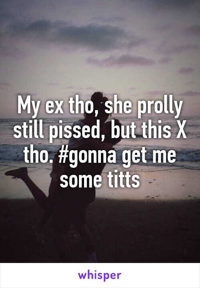My ex tho, she prolly still pissed, but this X tho. #gonna get me some titts