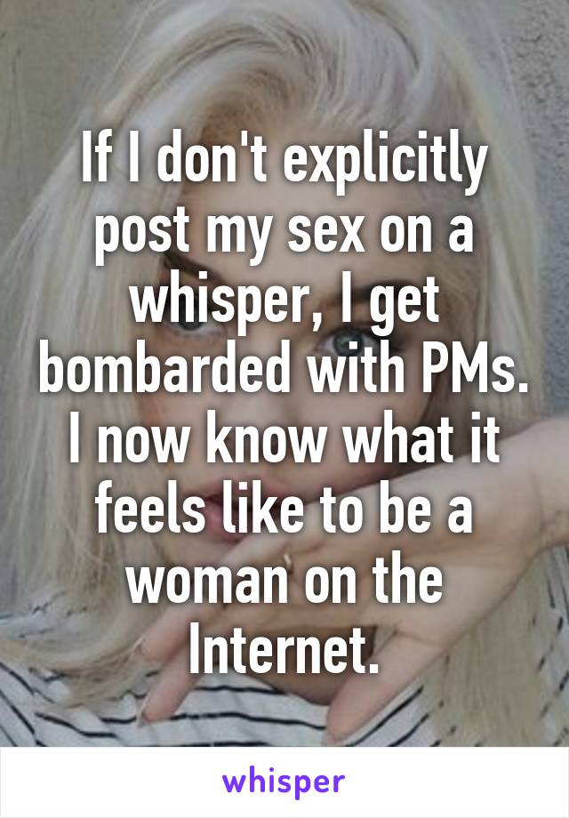 If I don't explicitly post my sex on a whisper, I get bombarded with PMs. I now know what it feels like to be a woman on the Internet.