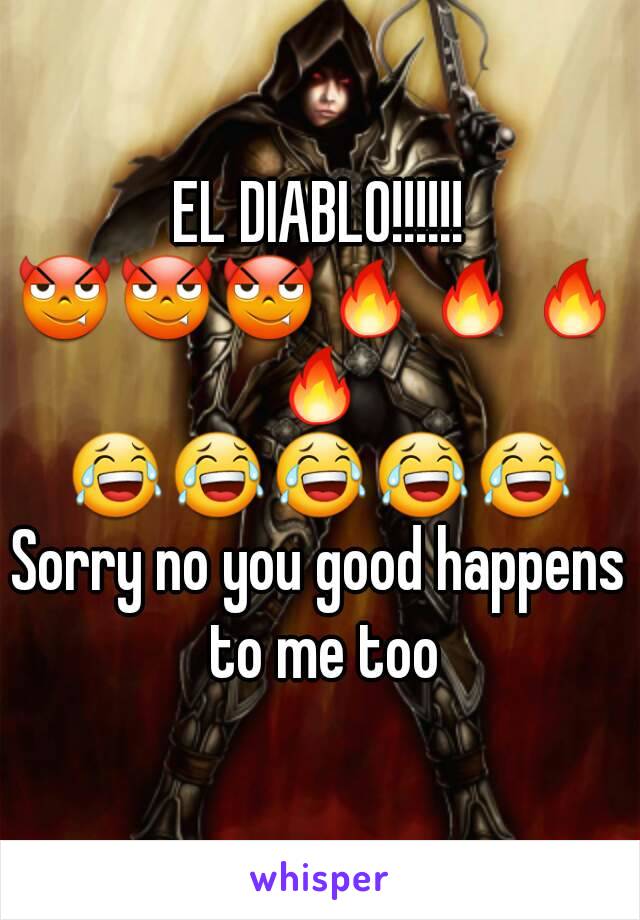 EL DIABLO!!!!!!
😈😈😈🔥🔥🔥🔥
😂😂😂😂😂
Sorry no you good happens to me too
