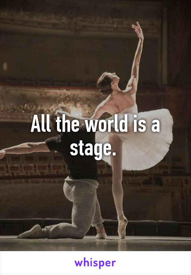 All the world is a stage. 