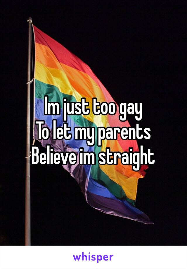 Im just too gay 
To let my parents
Believe im straight 