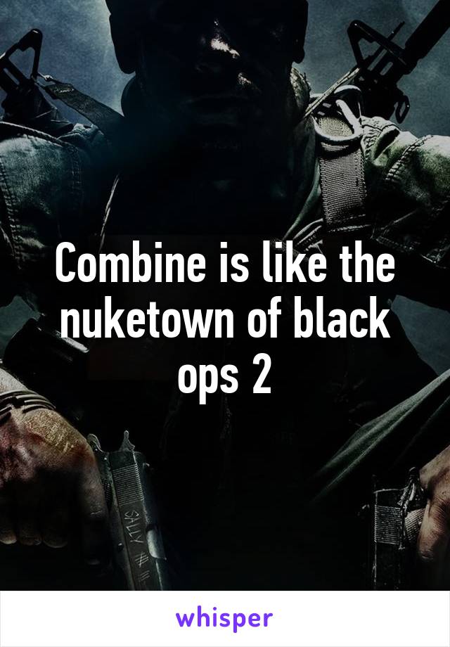 Combine is like the nuketown of black ops 2