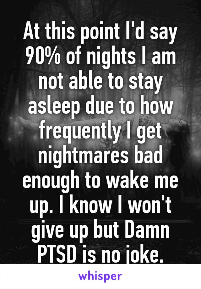 At this point I'd say 90% of nights I am not able to stay asleep due to how frequently I get nightmares bad enough to wake me up. I know I won't give up but Damn PTSD is no joke.