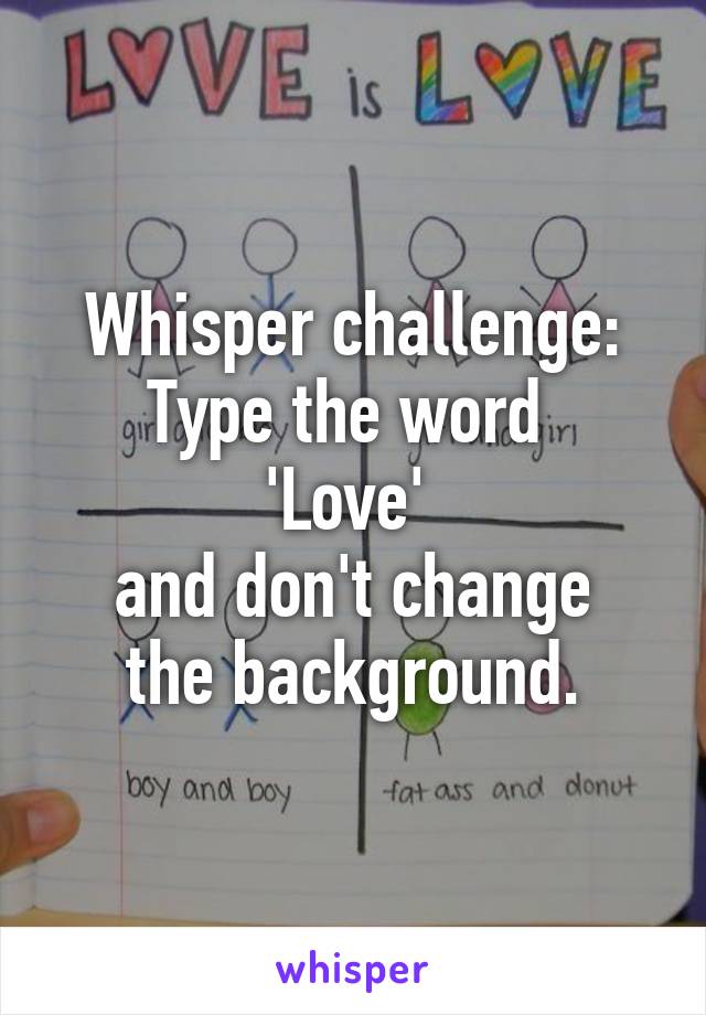 Whisper challenge:
Type the word 
'Love' 
and don't change the background.