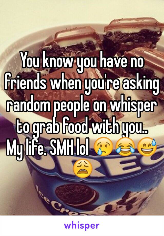 You know you have no friends when you're asking random people on whisper to grab food with you..
My life. SMH lol 😢😂😅😩