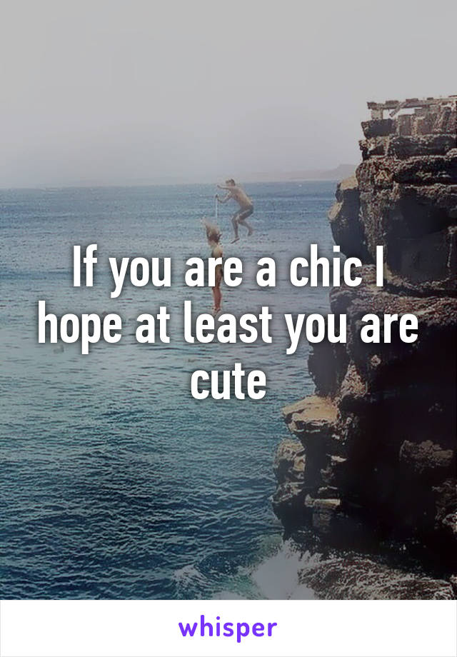 If you are a chic I hope at least you are cute