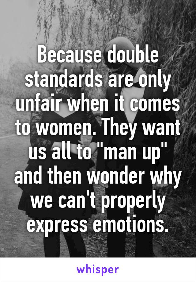 Because double standards are only unfair when it comes to women. They want us all to "man up" and then wonder why we can't properly express emotions.