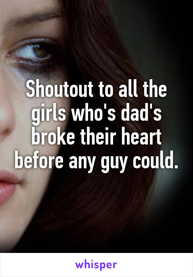 Shoutout to all the girls who's dad's broke their heart before any guy could. 