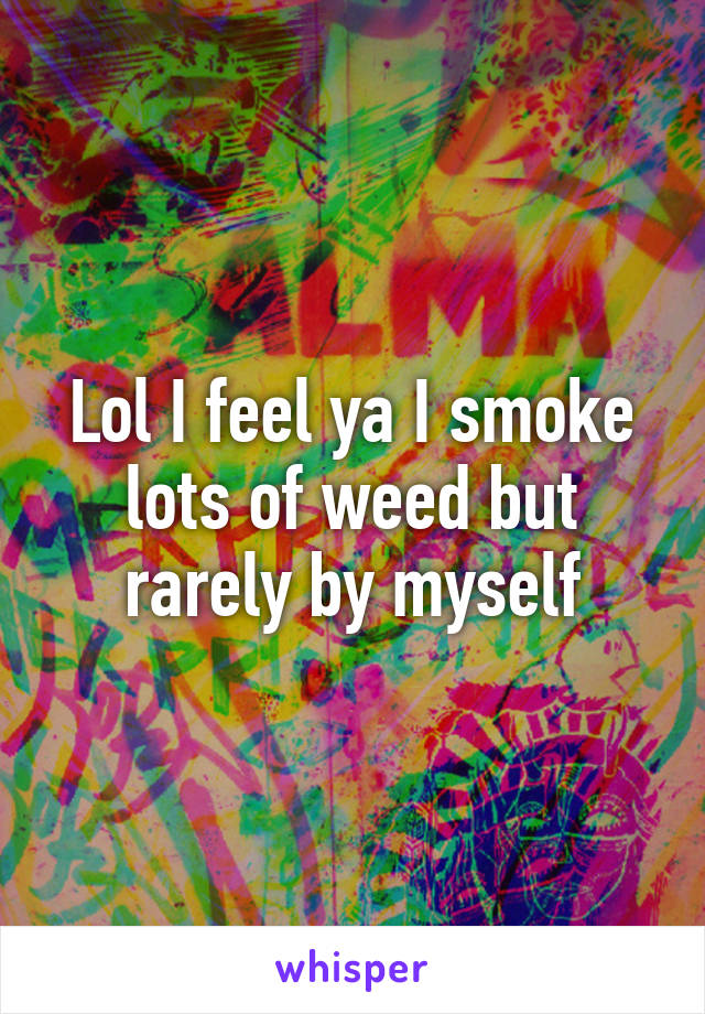 Lol I feel ya I smoke lots of weed but rarely by myself