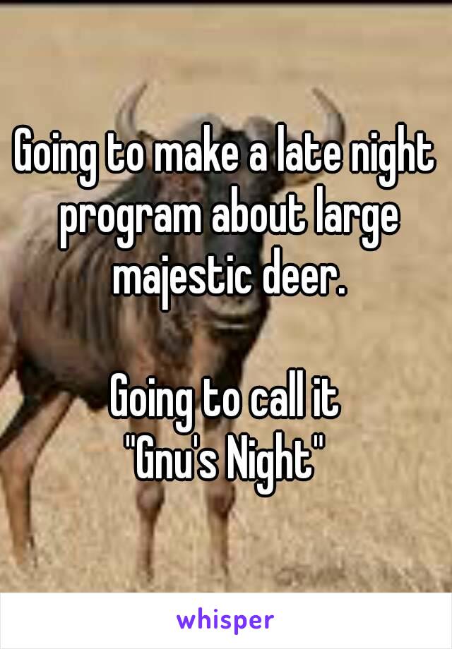 Going to make a late night program about large majestic deer.

Going to call it
"Gnu's Night"